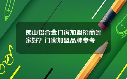 佛山铝合金门窗加盟招商哪家好？门窗加盟品牌参考