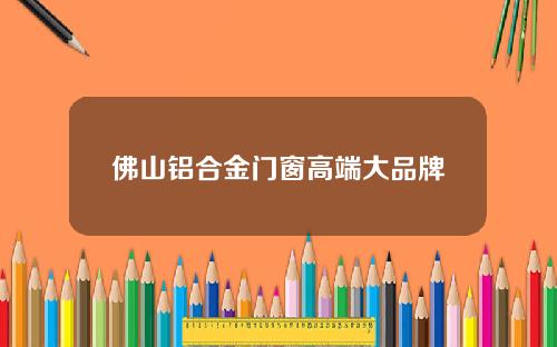 佛山铝合金门窗高端大品牌