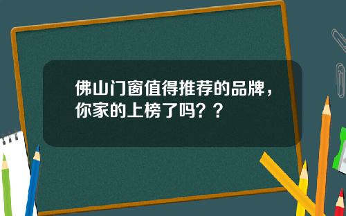 佛山门窗值得推荐的品牌，你家的上榜了吗？？