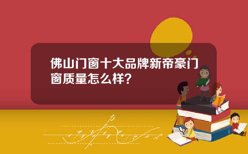 佛山门窗十大品牌新帝豪门窗质量怎么样?