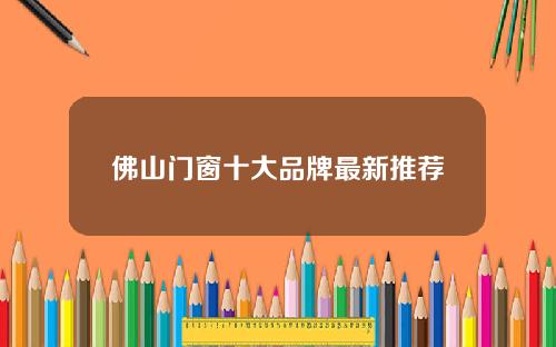 佛山门窗十大品牌最新推荐