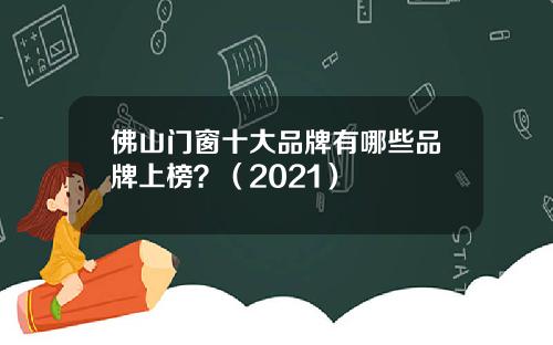 佛山门窗十大品牌有哪些品牌上榜？（2021）