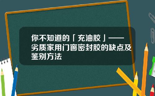 你不知道的「充油胶」——劣质家用门窗密封胶的缺点及鉴别方法