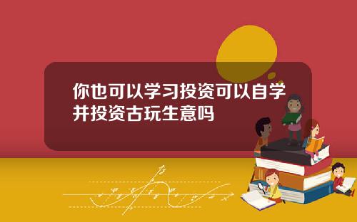 你也可以学习投资可以自学并投资古玩生意吗