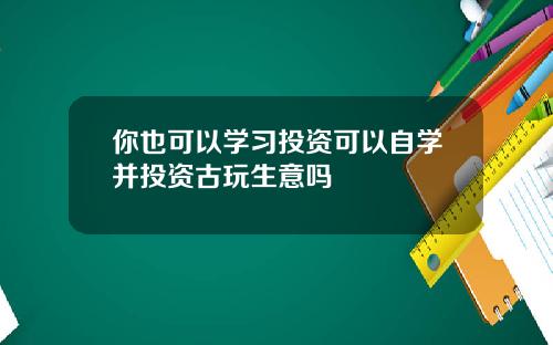 你也可以学习投资可以自学并投资古玩生意吗