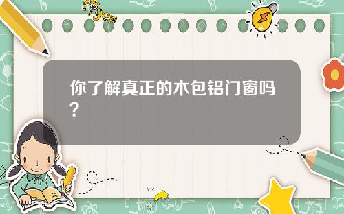 你了解真正的木包铝门窗吗?