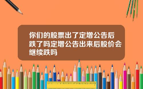 你们的股票出了定增公告后跌了吗定增公告出来后股价会继续跌吗