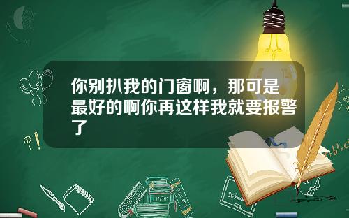 你别扒我的门窗啊，那可是最好的啊你再这样我就要报警了