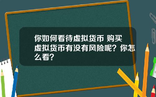 你如何看待虚拟货币 购买虚拟货币有没有风险呢?你怎么看?