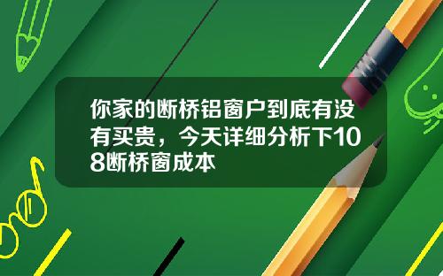 你家的断桥铝窗户到底有没有买贵,今天详细分析下108断桥窗成本
