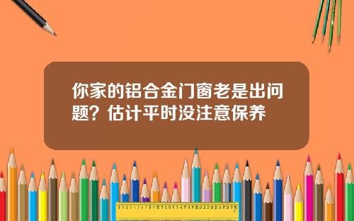 你家的铝合金门窗老是出问题？估计平时没注意保养