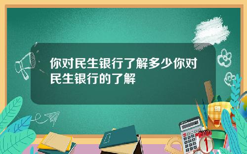你对民生银行了解多少你对民生银行的了解