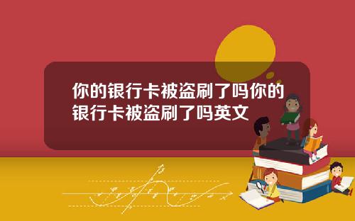 你的银行卡被盗刷了吗你的银行卡被盗刷了吗英文