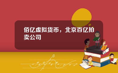 佰亿虚拟货币,北京百亿拍卖公司