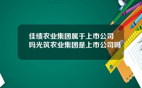 佳绩农业集团属于上市公司吗光筑农业集团是上市公司吗