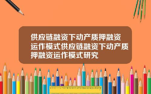供应链融资下动产质押融资运作模式供应链融资下动产质押融资运作模式研究