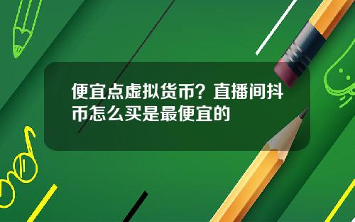 便宜点虚拟货币？直播间抖币怎么买是最便宜的