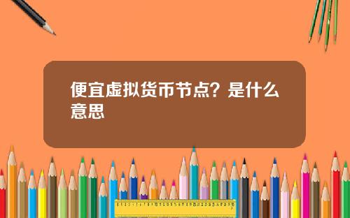 便宜虚拟货币节点？是什么意思