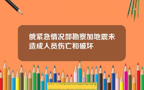 俄紧急情况部勘察加地震未造成人员伤亡和破坏