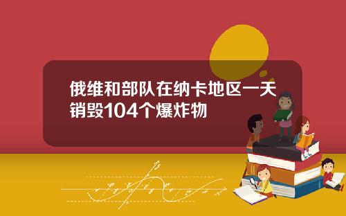 俄维和部队在纳卡地区一天销毁104个爆炸物