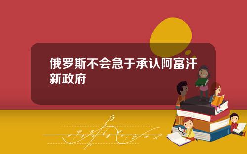 俄罗斯不会急于承认阿富汗新政府