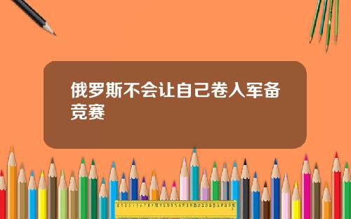 俄罗斯不会让自己卷入军备竞赛