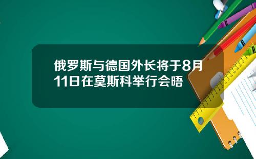 俄罗斯与德国外长将于8月11日在莫斯科举行会晤