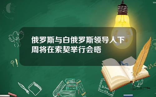 俄罗斯与白俄罗斯领导人下周将在索契举行会晤