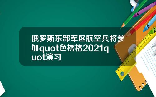 俄罗斯东部军区航空兵将参加quot色楞格2021quot演习