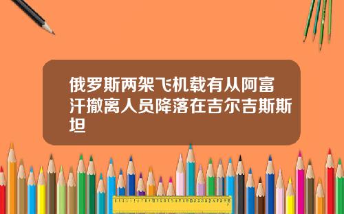 俄罗斯两架飞机载有从阿富汗撤离人员降落在吉尔吉斯斯坦