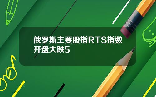 俄罗斯主要股指RTS指数开盘大跌5