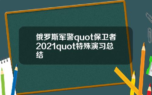 俄罗斯军警quot保卫者2021quot特殊演习总结