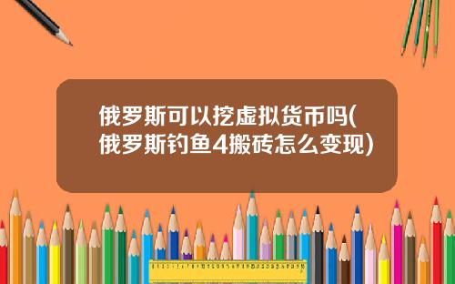 俄罗斯可以挖虚拟货币吗(俄罗斯钓鱼4搬砖怎么变现)