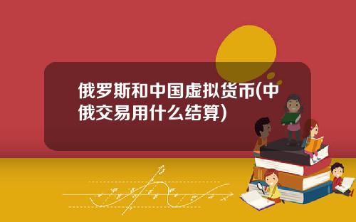 俄罗斯和中国虚拟货币(中俄交易用什么结算)