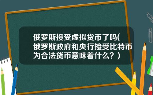俄罗斯接受虚拟货币了吗(俄罗斯政府和央行接受比特币为合法货币意味着什么？)