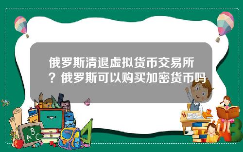 俄罗斯清退虚拟货币交易所？俄罗斯可以购买加密货币吗