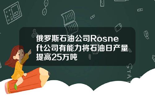 俄罗斯石油公司Rosneft公司有能力将石油日产量提高25万吨