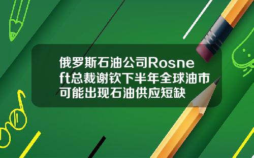 俄罗斯石油公司Rosneft总裁谢钦下半年全球油市可能出现石油供应短缺