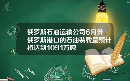 俄罗斯石油运输公司6月份俄罗斯港口的石油装载量预计将达到1091万吨