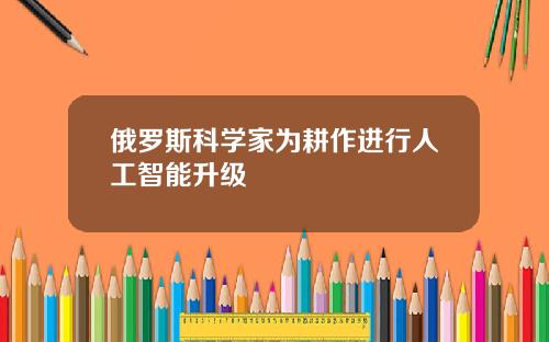 俄罗斯科学家为耕作进行人工智能升级