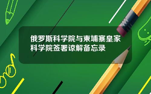 俄罗斯科学院与柬埔寨皇家科学院签署谅解备忘录