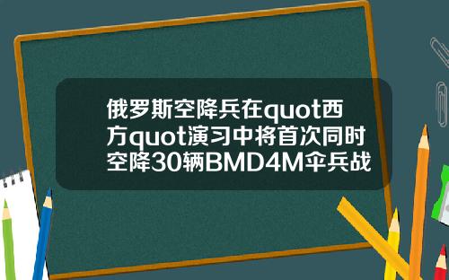 俄罗斯空降兵在quot西方quot演习中将首次同时空降30辆BMD4M伞兵战车