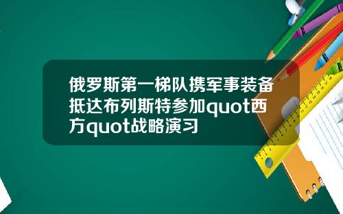 俄罗斯第一梯队携军事装备抵达布列斯特参加quot西方quot战略演习