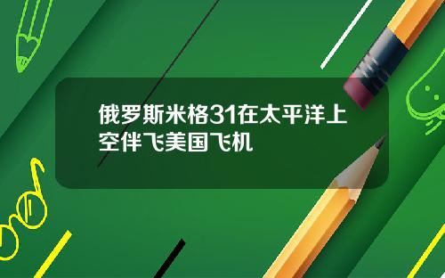 俄罗斯米格31在太平洋上空伴飞美国飞机