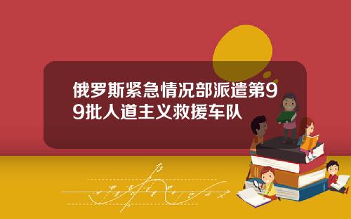 俄罗斯紧急情况部派遣第99批人道主义救援车队