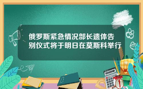 俄罗斯紧急情况部长遗体告别仪式将于明日在莫斯科举行