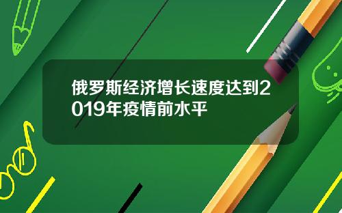 俄罗斯经济增长速度达到2019年疫情前水平