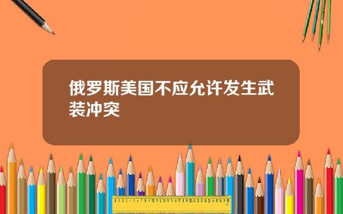 俄罗斯美国不应允许发生武装冲突