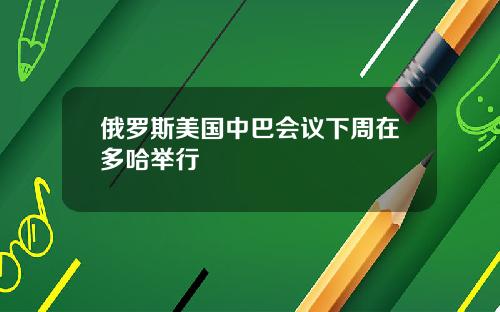 俄罗斯美国中巴会议下周在多哈举行