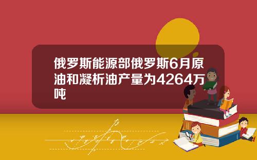 俄罗斯能源部俄罗斯6月原油和凝析油产量为4264万吨